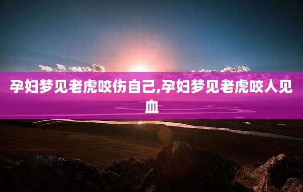 孕妇梦见老虎咬伤自己,孕妇梦见老虎咬人见血