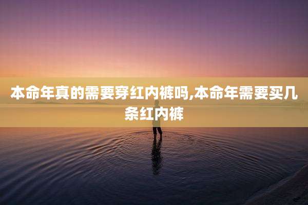 本命年真的需要穿红内裤吗,本命年需要买几条红内裤