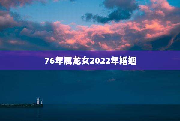 76年属龙女2022年婚姻