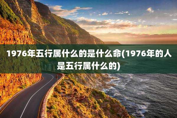 1976年五行属什么的是什么命(1976年的人是五行属什么的)
