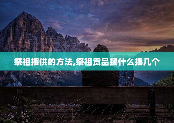 祭祖摆供的方法,祭祖贡品摆什么摆几个