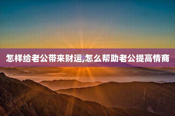 怎样给老公带来财运,怎么帮助老公提高情商