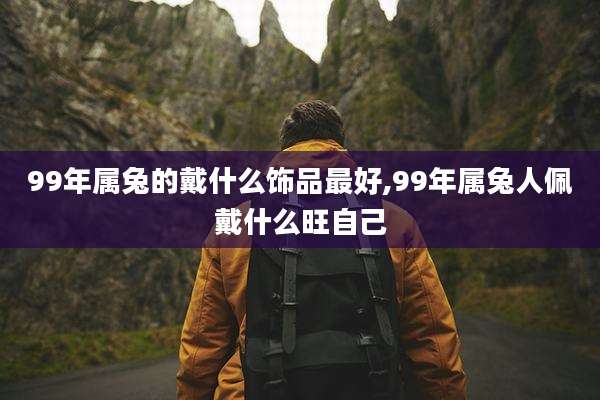 99年属兔的戴什么饰品最好,99年属兔人佩戴什么旺自己