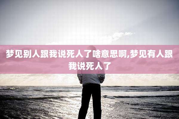 梦见别人跟我说死人了啥意思啊,梦见有人跟我说死人了