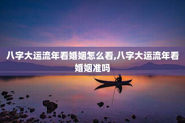 八字大运流年看婚姻怎么看,八字大运流年看婚姻准吗