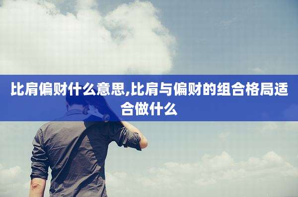 比肩偏财什么意思,比肩与偏财的组合格局适合做什么