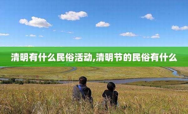 清明有什么民俗活动,清明节的民俗有什么