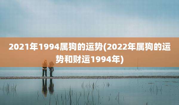 2021年1994属狗的运势(2022年属狗的运势和财运1994年)