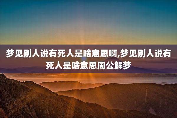 梦见别人说有死人是啥意思啊,梦见别人说有死人是啥意思周公解梦