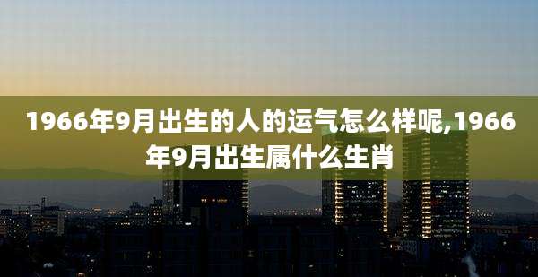 1966年9月出生的人的运气怎么样呢,1966年9月出生属什么生肖