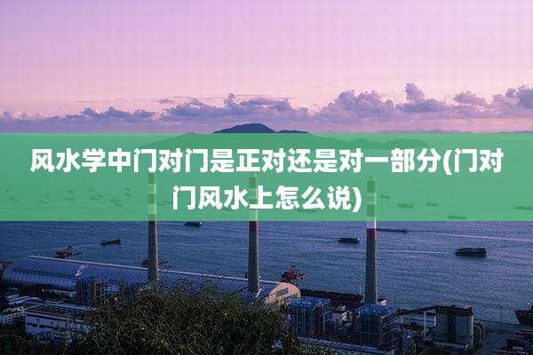 风水学中门对门是正对还是对一部分(门对门风水上怎么说)