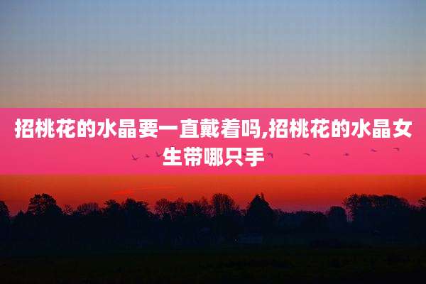招桃花的水晶要一直戴着吗,招桃花的水晶女生带哪只手