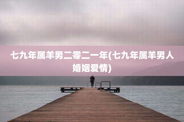 七九年属羊男二零二一年(七九年属羊男人婚姻爱情)