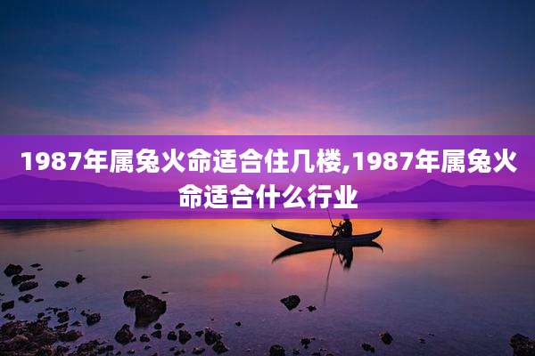 1987年属兔火命适合住几楼,1987年属兔火命适合什么行业