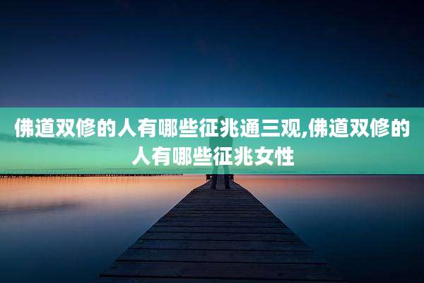 佛道双修的人有哪些征兆通三观,佛道双修的人有哪些征兆女性