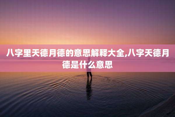 八字里天德月德的意思解释大全,八字天德月德是什么意思