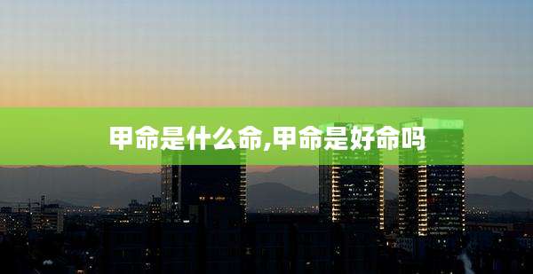 甲命是什么命,甲命是好命吗