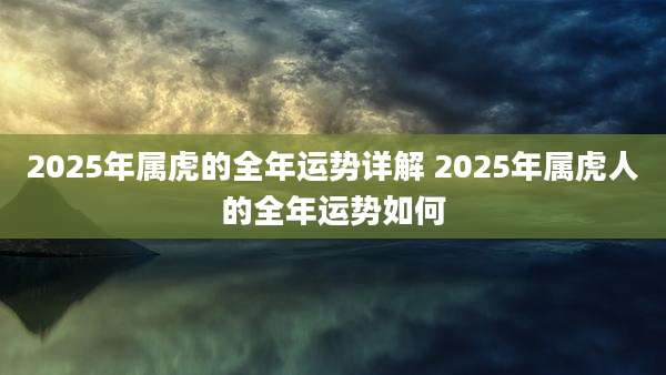 2025年属虎的全年运势详解 2025年属虎人的全年运势如何