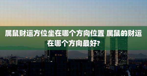 属鼠财运方位坐在哪个方向位置 属鼠的财运在哪个方向最好?