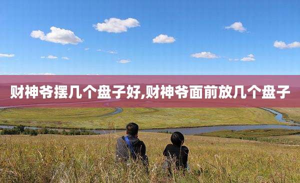 财神爷摆几个盘子好,财神爷面前放几个盘子
