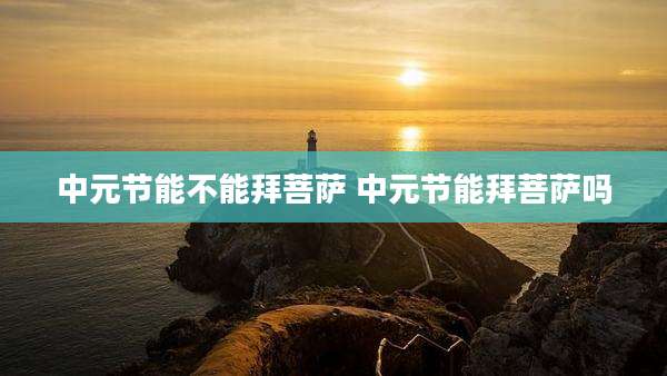 中元节能不能拜菩萨 中元节能拜菩萨吗