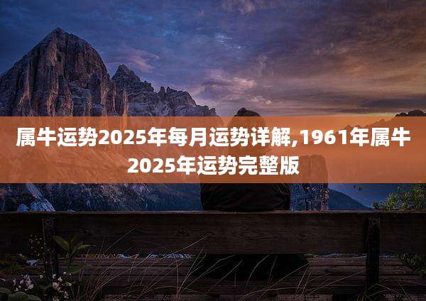 属牛运势2025年每月运势详解,1961年属牛2025年运势完整版