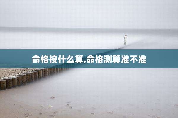 命格按什么算,命格测算准不准