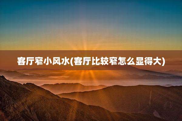 客厅窄小风水(客厅比较窄怎么显得大)