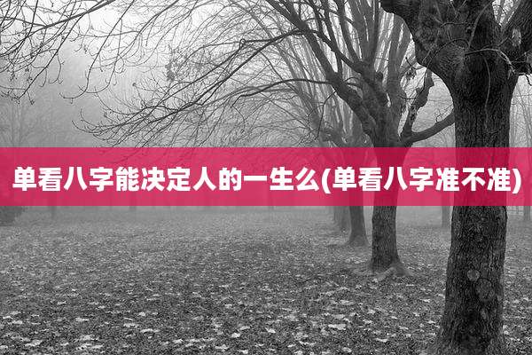 单看八字能决定人的一生么(单看八字准不准)