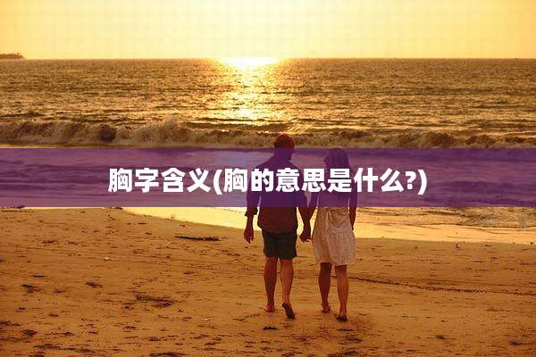 胸字含义(胸的意思是什么?)