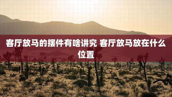 客厅放马的摆件有啥讲究 客厅放马放在什么位置