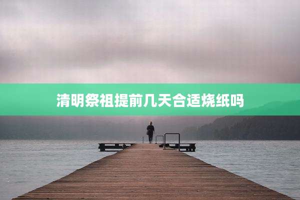 清明祭祖提前几天合适烧纸吗