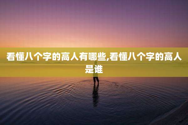 看懂八个字的高人有哪些,看懂八个字的高人是谁
