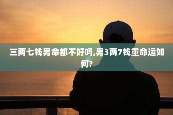 三两七钱男命都不好吗,男3两7钱重命运如何?