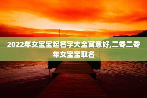 2022年女宝宝起名字大全寓意好,二零二零年女宝宝取名