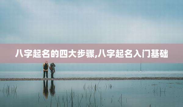 八字起名的四大步骤,八字起名入门基础