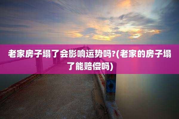 老家房子塌了会影响运势吗?(老家的房子塌了能赔偿吗)