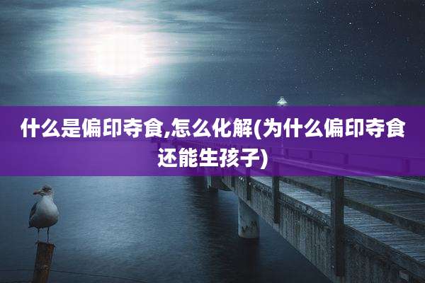 什么是偏印夺食,怎么化解(为什么偏印夺食还能生孩子)