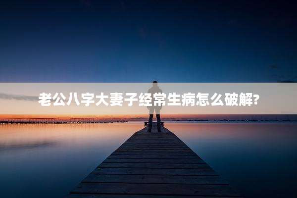 老公八字大妻子经常生病怎么破解?