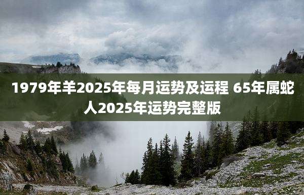 1979年羊2025年每月运势及运程 65年属蛇人2025年运势完整版
