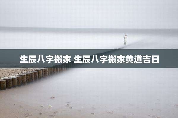 生辰八字搬家 生辰八字搬家黄道吉日