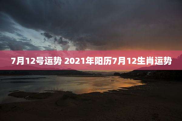 7月12号运势 2021年阳历7月12生肖运势