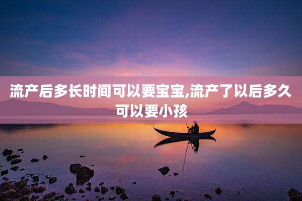 流产后多长时间可以要宝宝,流产了以后多久可以要小孩