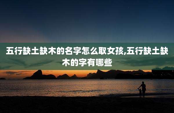 五行缺土缺木的名字怎么取女孩,五行缺土缺木的字有哪些