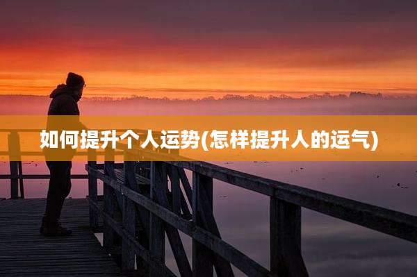 如何提升个人运势(怎样提升人的运气)
