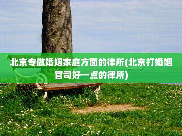 北京专做婚姻家庭方面的律所(北京打婚姻官司好一点的律所)