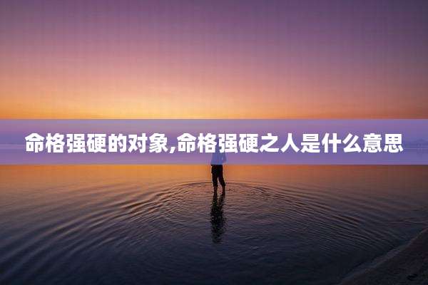 命格强硬的对象,命格强硬之人是什么意思