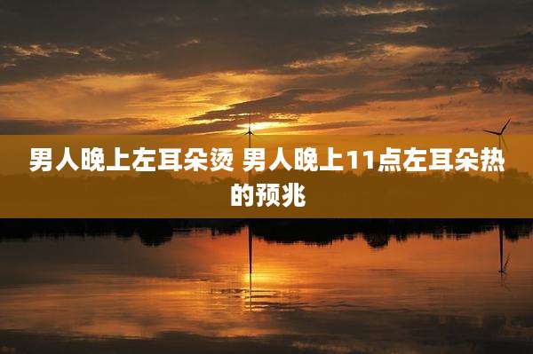 男人晚上左耳朵烫 男人晚上11点左耳朵热的预兆