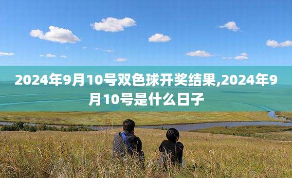 2024年9月10号双色球开奖结果,2024年9月10号是什么日子