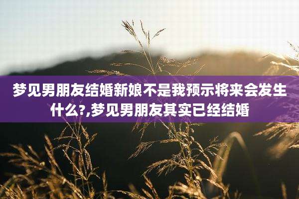 梦见男朋友结婚新娘不是我预示将来会发生什么?,梦见男朋友其实已经结婚